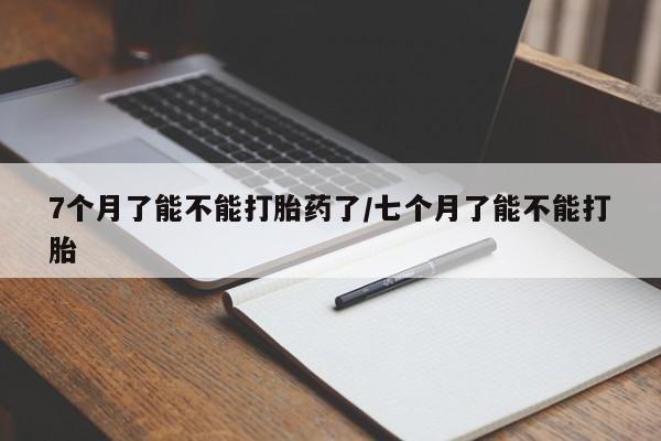 私人卖打胎药联系方式7个月了能不能打胎药了/七个月了能不能打胎