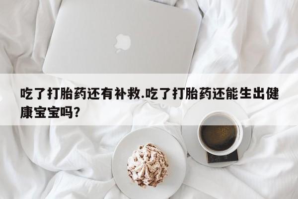 私人卖打胎药联系方式吃了打胎药还有补救.吃了打胎药还能生出健康宝宝吗？