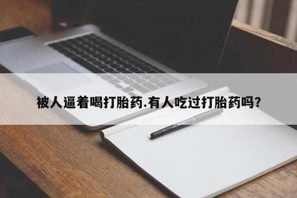 私人卖打胎药联系方式被人逼着喝打胎药.有人吃过打胎药吗？