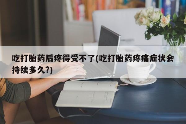 私人卖打胎药联系方式吃打胎药后疼得受不了(吃打胎药疼痛症状会持续多久?)