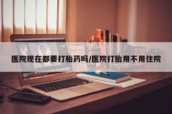 私人卖打胎药联系方式医院现在都要打胎药吗/医院打胎用不用住院