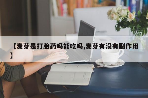 私人卖打胎药联系方式【麦芽是打胎药吗能吃吗,麦芽有没有副作用】