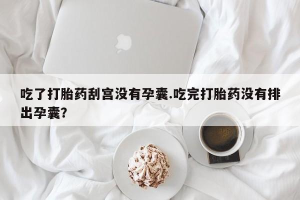 私人卖打胎药联系方式吃了打胎药刮宫没有孕囊.吃完打胎药没有排出孕囊？