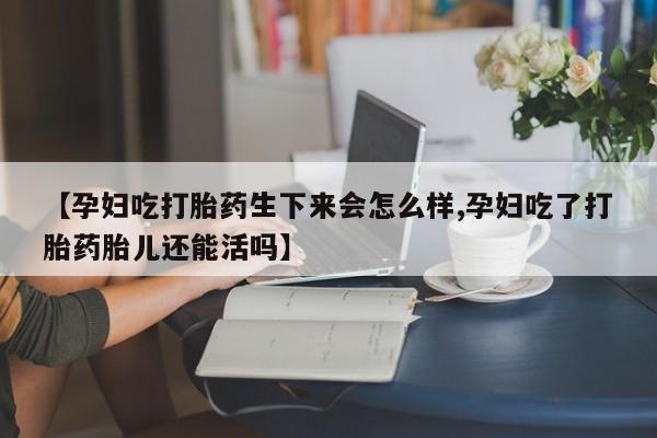 私人卖打胎药联系方式【孕妇吃打胎药生下来会怎么样,孕妇吃了打胎药胎儿还能活吗】
