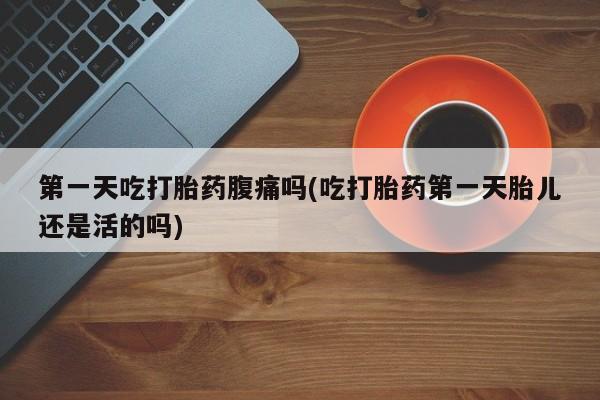 私人卖打胎药联系方式第一天吃打胎药腹痛吗(吃打胎药第一天胎儿还是活的吗)