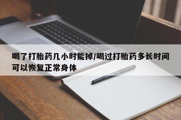私人卖打胎药联系方式喝了打胎药几小时能掉/喝过打胎药多长时间可以恢复正常身体