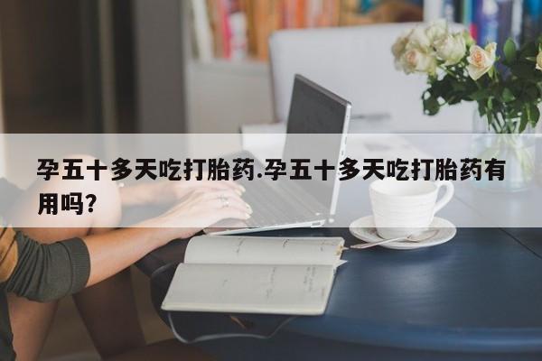 私人卖打胎药联系方式孕五十多天吃打胎药.孕五十多天吃打胎药有用吗？