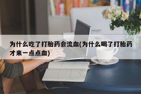 私人卖打胎药联系方式为什么吃了打胎药会流血(为什么喝了打胎药才来一点点血)