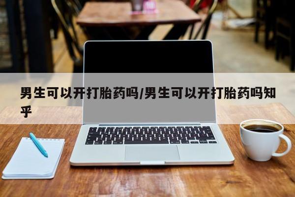 私人卖打胎药联系方式男生可以开打胎药吗/男生可以开打胎药吗知乎