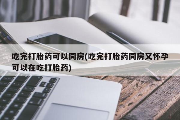 私人卖打胎药联系方式吃完打胎药可以同房(吃完打胎药同房又怀孕可以在吃打胎药)