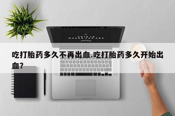 私人卖打胎药联系方式吃打胎药多久不再出血.吃打胎药多久开始出血？