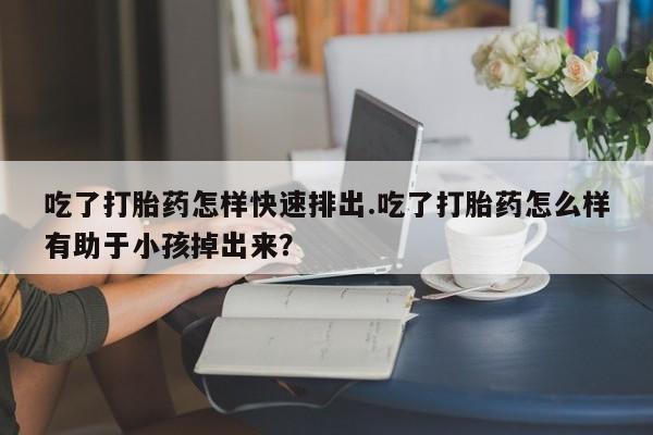私人卖打胎药联系方式吃了打胎药怎样快速排出.吃了打胎药怎么样有助于小孩掉出来？