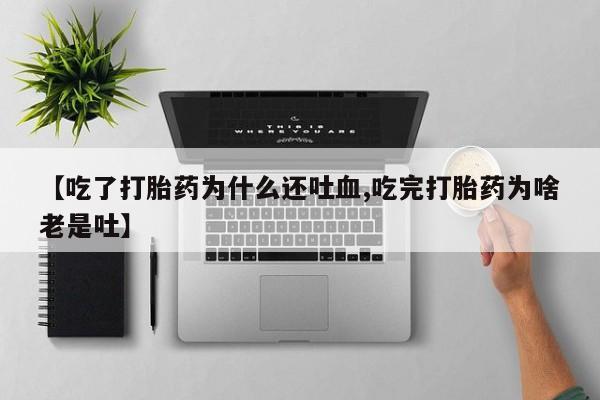 私人卖打胎药联系方式【吃了打胎药为什么还吐血,吃完打胎药为啥老是吐】