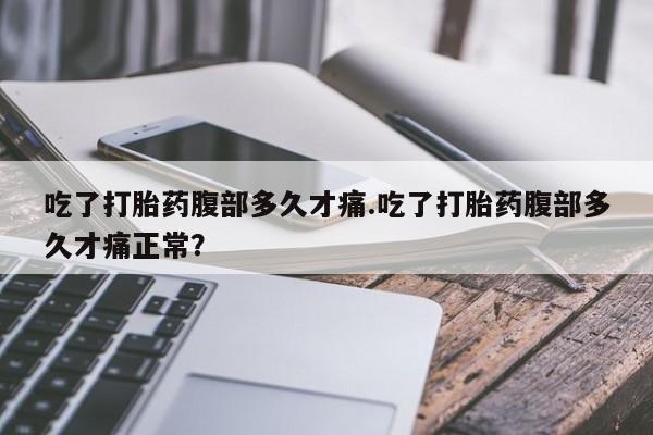私人卖打胎药联系方式吃了打胎药腹部多久才痛.吃了打胎药腹部多久才痛正常？