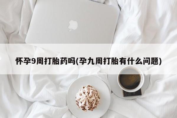 私人卖打胎药联系方式怀孕9周打胎药吗(孕九周打胎有什么问题)