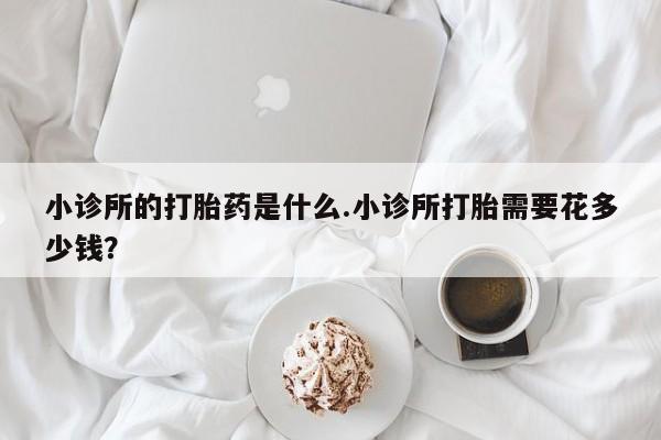 私人卖打胎药联系方式小诊所的打胎药是什么.小诊所打胎需要花多少钱？