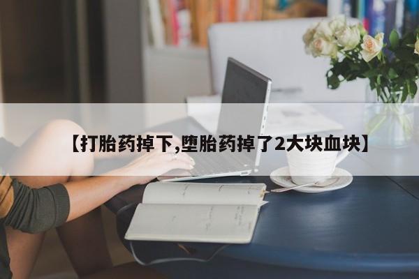 私人卖打胎药联系方式【打胎药掉下,堕胎药掉了2大块血块】
