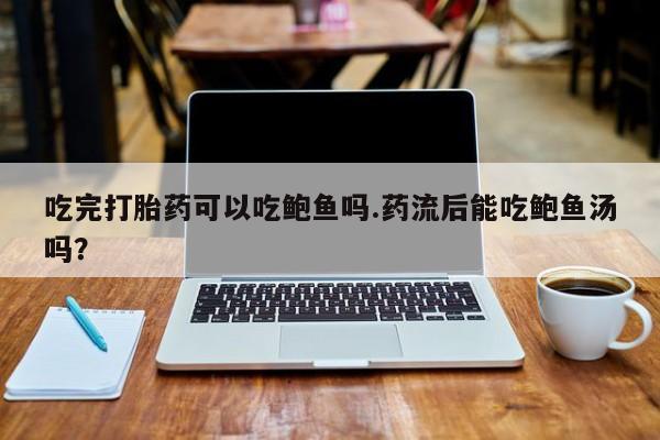 私人卖打胎药联系方式吃完打胎药可以吃鲍鱼吗.药流后能吃鲍鱼汤吗？