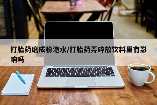私人卖打胎药联系方式打胎药磨成粉泡水/打胎药弄碎放饮料里有影响吗