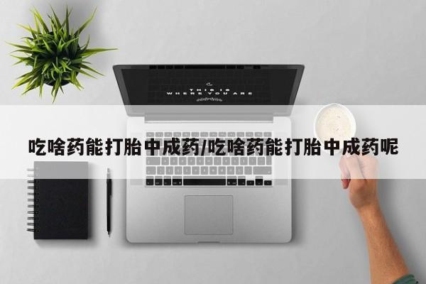 私人卖打胎药联系方式吃啥药能打胎中成药/吃啥药能打胎中成药呢