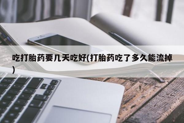 私人卖打胎药联系方式吃打胎药要几天吃好(打胎药吃了多久能流掉)