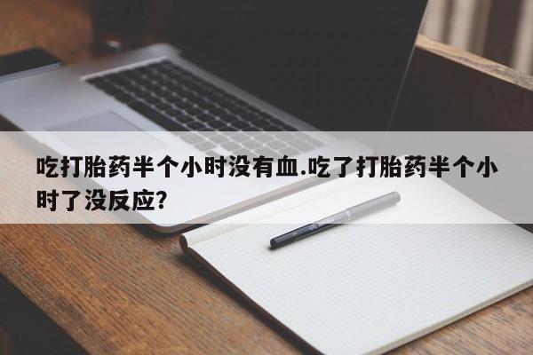 私人卖打胎药联系方式吃打胎药半个小时没有血.吃了打胎药半个小时了没反应？