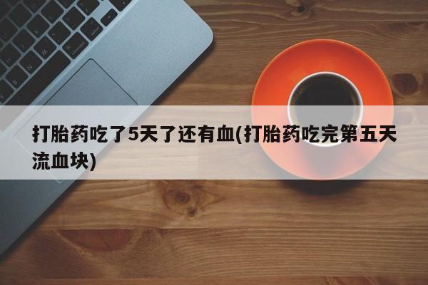 私人卖打胎药联系方式打胎药吃了5天了还有血(打胎药吃完第五天流血块)