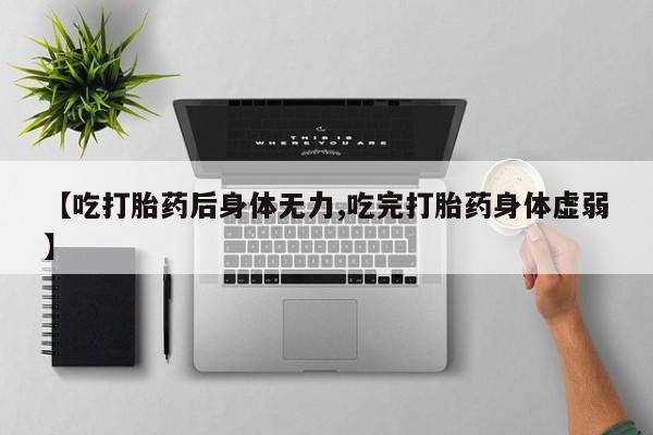 私人卖打胎药联系方式【吃打胎药后身体无力,吃完打胎药身体虚弱】