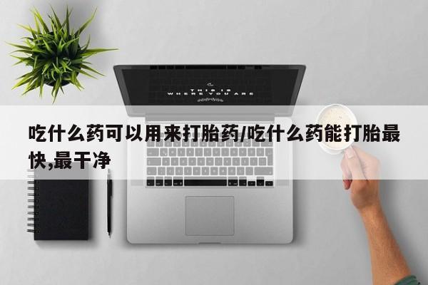 私人卖打胎药联系方式吃什么药可以用来打胎药/吃什么药能打胎最快,最干净