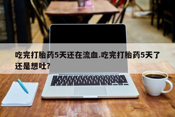 私人卖打胎药联系方式吃完打胎药5天还在流血.吃完打胎药5天了还是想吐？