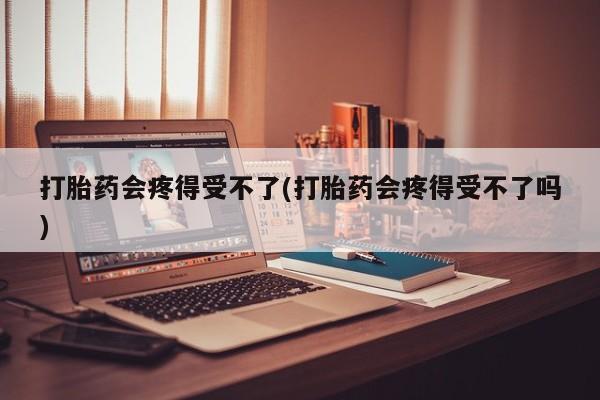私人卖打胎药联系方式打胎药会疼得受不了(打胎药会疼得受不了吗)