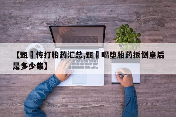 私人卖打胎药联系方式【甄嬛传打胎药汇总,甄嬛喝堕胎药扳倒皇后是多少集】
