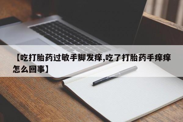 私人卖打胎药联系方式【吃打胎药过敏手脚发痒,吃了打胎药手痒痒怎么回事】