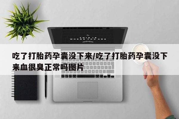 私人卖打胎药联系方式吃了打胎药孕囊没下来/吃了打胎药孕囊没下来血很臭正常吗图片