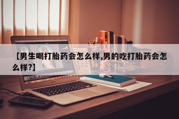 私人卖打胎药联系方式【男生喝打胎药会怎么样,男的吃打胎药会怎么样?】