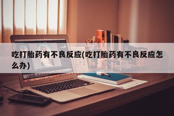 私人卖打胎药联系方式吃打胎药有不良反应(吃打胎药有不良反应怎么办)