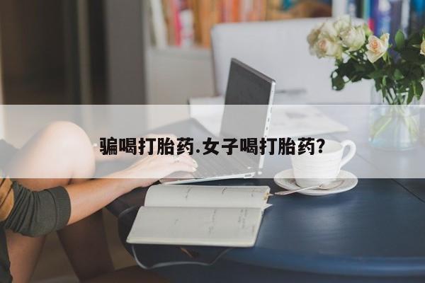 私人卖打胎药联系方式骗喝打胎药.女子喝打胎药？