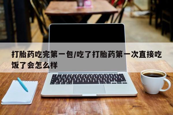 私人卖打胎药联系方式打胎药吃完第一包/吃了打胎药第一次直接吃饭了会怎么样