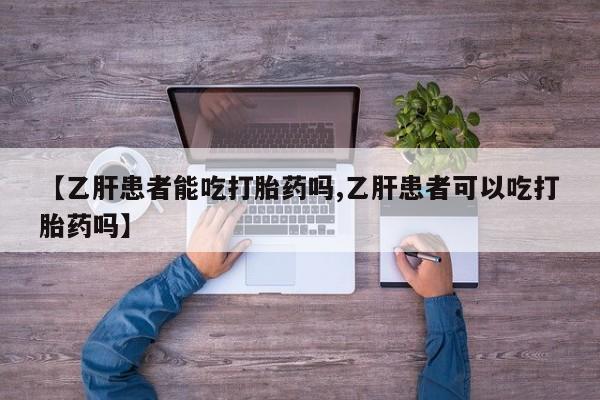 私人卖打胎药联系方式【乙肝患者能吃打胎药吗,乙肝患者可以吃打胎药吗】
