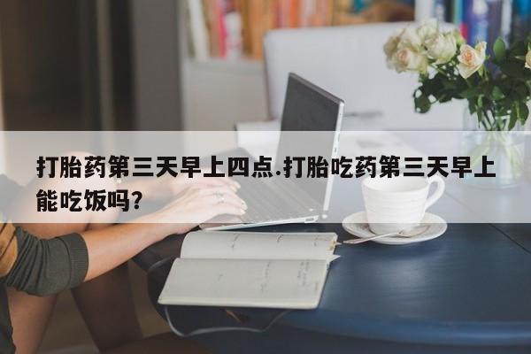 私人卖打胎药联系方式打胎药第三天早上四点.打胎吃药第三天早上能吃饭吗？
