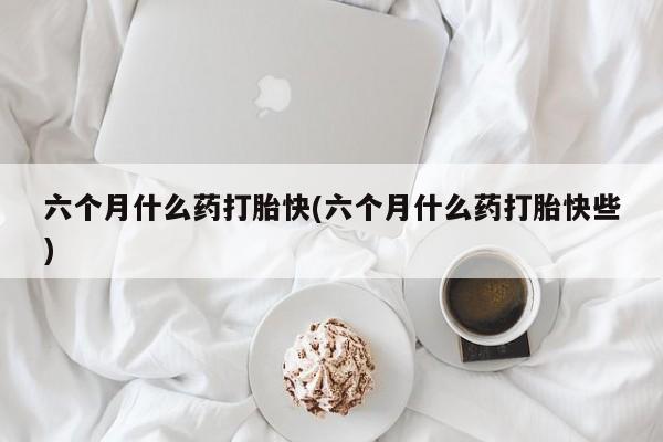 私人卖打胎药联系方式六个月什么药打胎快(六个月什么药打胎快些)