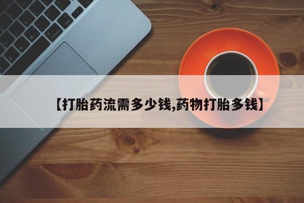 私人卖打胎药联系方式【打胎药流需多少钱,药物打胎多钱】