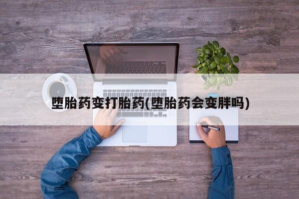 私人卖打胎药联系方式堕胎药变打胎药(堕胎药会变胖吗)