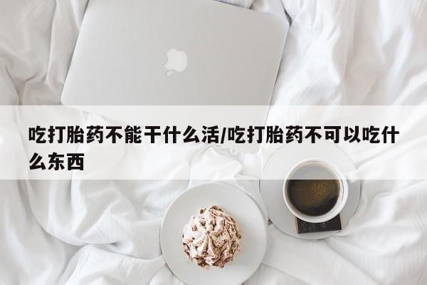 私人卖打胎药联系方式吃打胎药不能干什么活/吃打胎药不可以吃什么东西