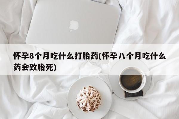 私人卖打胎药联系方式怀孕8个月吃什么打胎药(怀孕八个月吃什么药会致胎死)