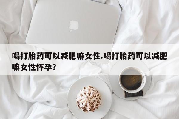 私人卖打胎药联系方式喝打胎药可以减肥嘛女性.喝打胎药可以减肥嘛女性怀孕？