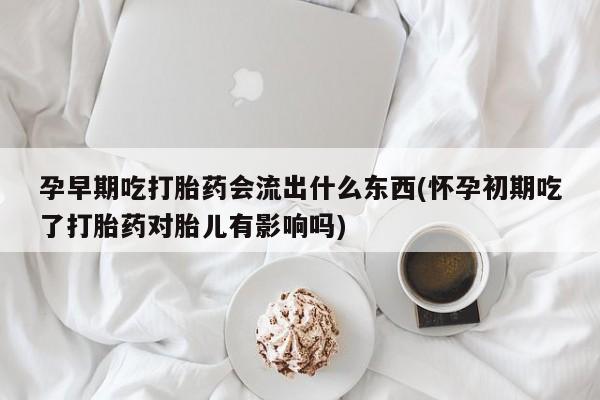 私人卖打胎药联系方式孕早期吃打胎药会流出什么东西(怀孕初期吃了打胎药对胎儿有影响吗)