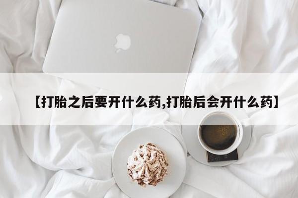 私人卖打胎药联系方式【打胎之后要开什么药,打胎后会开什么药】