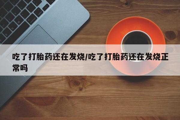 私人卖打胎药联系方式吃了打胎药还在发烧/吃了打胎药还在发烧正常吗