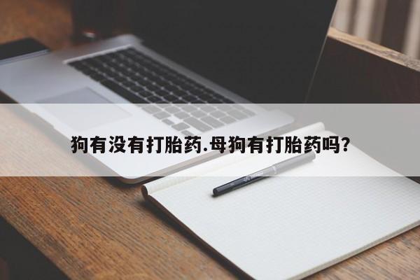 私人卖打胎药联系方式狗有没有打胎药.母狗有打胎药吗？